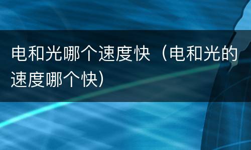 电和光哪个速度快（电和光的速度哪个快）