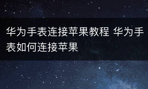 华为手表连接苹果教程 华为手表如何连接苹果