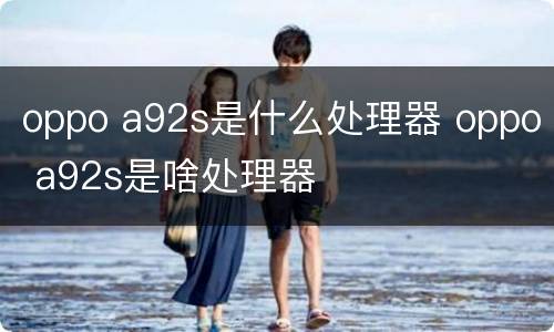 oppo a92s是什么处理器 oppo a92s是啥处理器