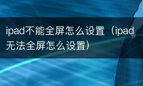 ipad不能全屏怎么设置（ipad无法全屏怎么设置）