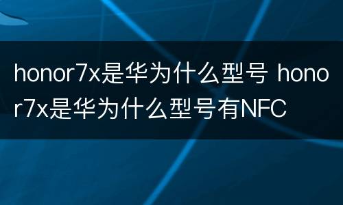 honor7x是华为什么型号 honor7x是华为什么型号有NFC