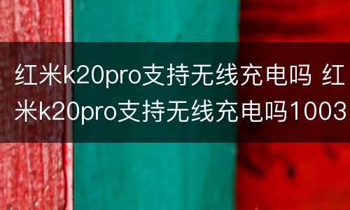 红米k20pro支持无线充电吗 红米k20pro支持无线充电吗1003无标题