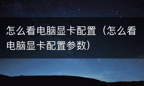 怎么看电脑显卡配置（怎么看电脑显卡配置参数）