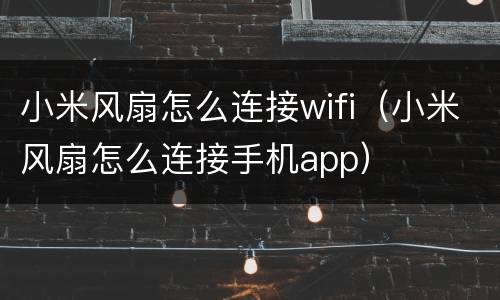小米风扇怎么连接wifi（小米风扇怎么连接手机app）