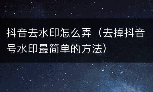 抖音去水印怎么弄（去掉抖音号水印最简单的方法）