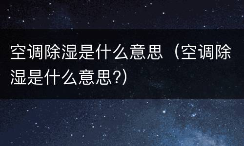 空调除湿是什么意思（空调除湿是什么意思?）