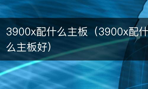 3900x配什么主板（3900x配什么主板好）