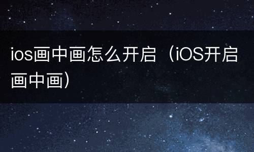 ios画中画怎么开启（iOS开启画中画）