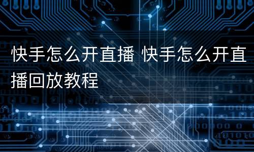 快手怎么开直播 快手怎么开直播回放教程