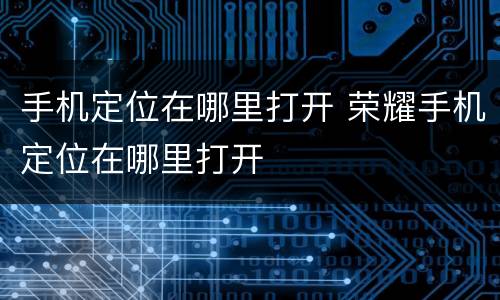 手机定位在哪里打开 荣耀手机定位在哪里打开
