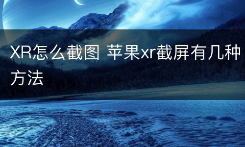XR怎么截图 苹果xr截屏有几种方法