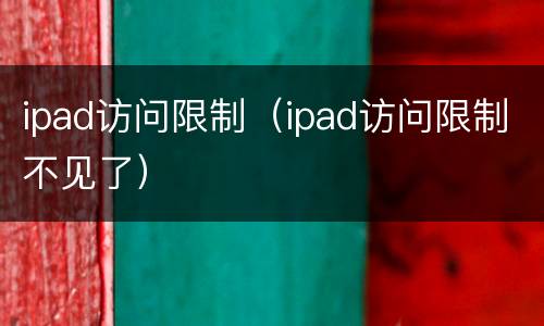 ipad访问限制（ipad访问限制不见了）