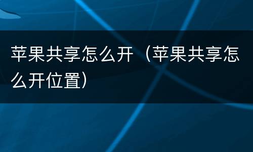 苹果共享怎么开（苹果共享怎么开位置）