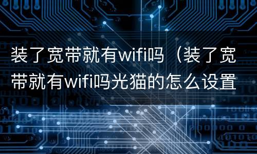 装了宽带就有wifi吗（装了宽带就有wifi吗光猫的怎么设置）