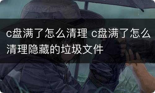 c盘满了怎么清理 c盘满了怎么清理隐藏的垃圾文件