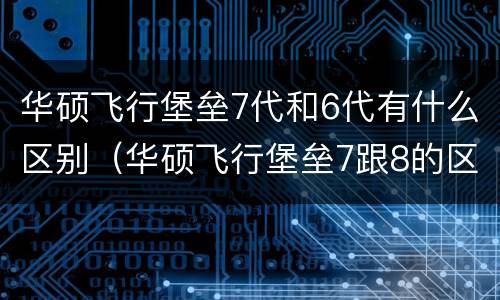 华硕飞行堡垒7代和6代有什么区别（华硕飞行堡垒7跟8的区别）