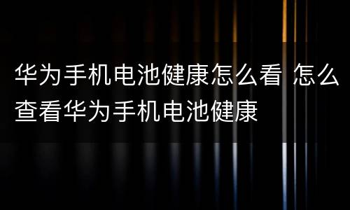华为手机电池健康怎么看 怎么查看华为手机电池健康