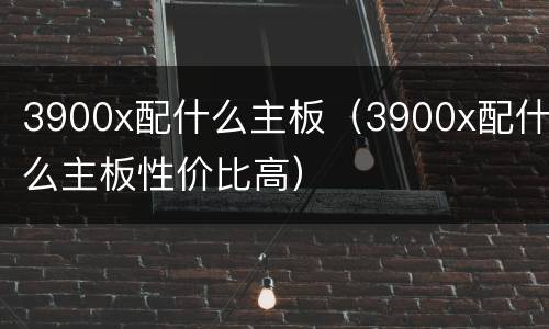 3900x配什么主板（3900x配什么主板性价比高）