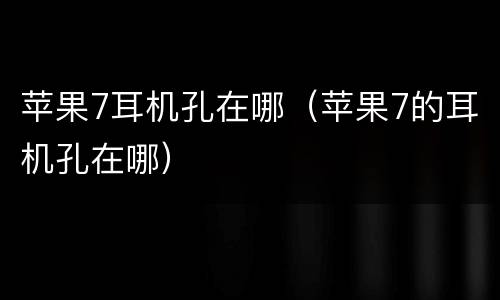 苹果7耳机孔在哪（苹果7的耳机孔在哪）