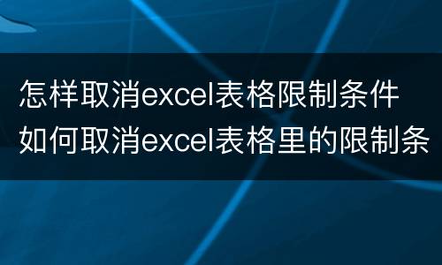 怎样取消excel表格限制条件 如何取消excel表格里的限制条件
