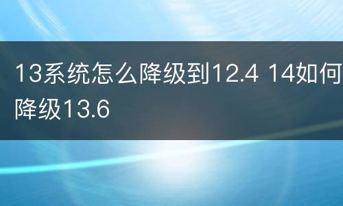 13系统怎么降级到12.4 14如何降级13.6