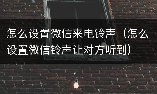 怎么设置微信来电铃声（怎么设置微信铃声让对方听到）