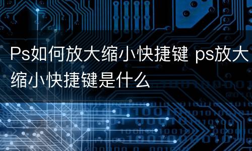 Ps如何放大缩小快捷键 ps放大缩小快捷键是什么