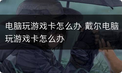 电脑玩游戏卡怎么办 戴尔电脑玩游戏卡怎么办