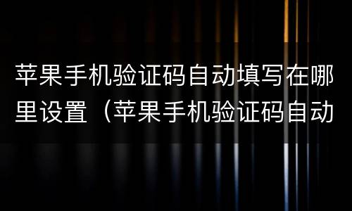 苹果手机验证码自动填写在哪里设置（苹果手机验证码自动填写在哪里设置的）