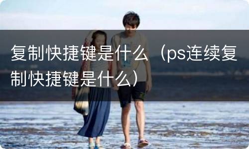 复制快捷键是什么（ps连续复制快捷键是什么）