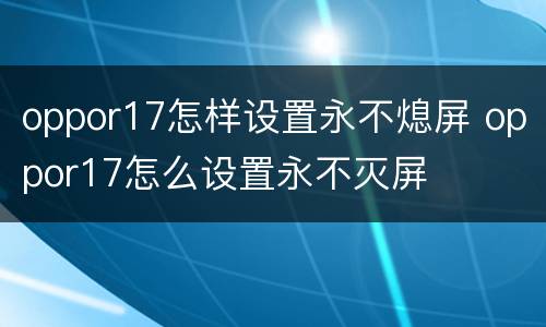 oppor17怎样设置永不熄屏 oppor17怎么设置永不灭屏