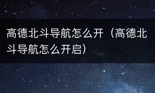 高德北斗导航怎么开（高德北斗导航怎么开启）