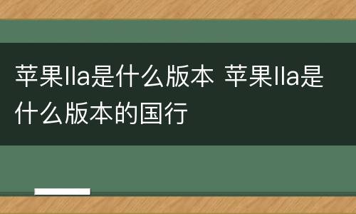 苹果lla是什么版本 苹果lla是什么版本的国行
