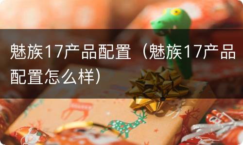 魅族17产品配置（魅族17产品配置怎么样）