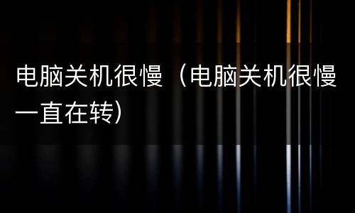 电脑关机很慢（电脑关机很慢一直在转）