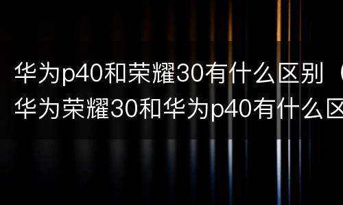 华为p40和荣耀30有什么区别（华为荣耀30和华为p40有什么区别）