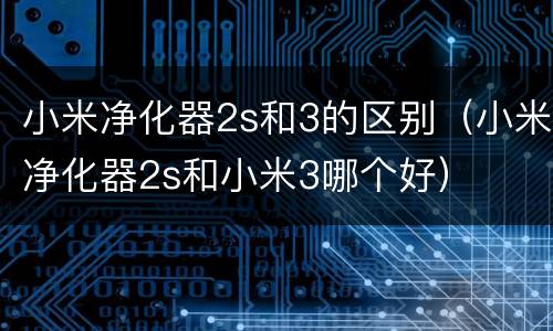 小米净化器2s和3的区别（小米净化器2s和小米3哪个好）