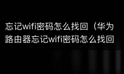 忘记wifi密码怎么找回（华为路由器忘记wifi密码怎么找回）