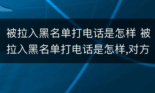 被拉入黑名单打电话是怎样 被拉入黑名单打电话是怎样,对方能知道吗