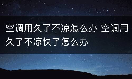 空调用久了不凉怎么办 空调用久了不凉快了怎么办