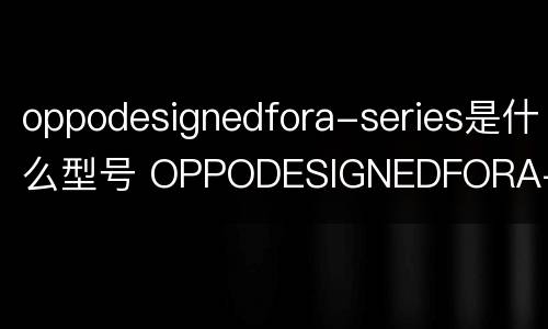 oppodesignedfora-series是什么型号 OPPODESIGNEDFORA-SERIES