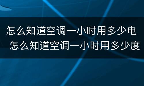 怎么知道空调一小时用多少电 怎么知道空调一小时用多少度电