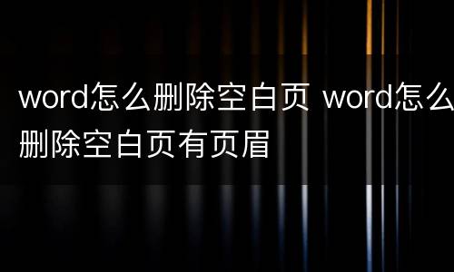 word怎么删除空白页 word怎么删除空白页有页眉