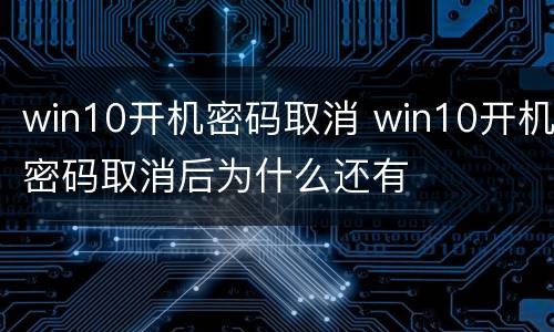 win10开机密码取消 win10开机密码取消后为什么还有
