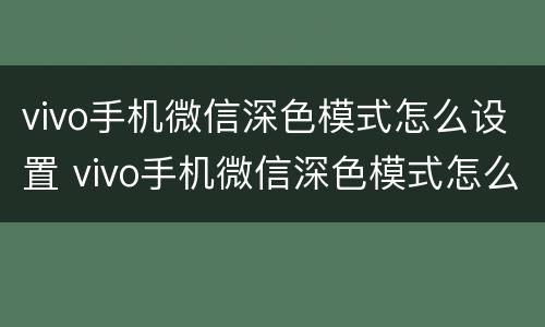 vivo手机微信深色模式怎么设置 vivo手机微信深色模式怎么设置