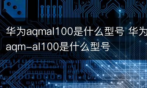 华为aqmal100是什么型号 华为aqm-al100是什么型号