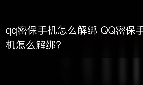 qq密保手机怎么解绑 QQ密保手机怎么解绑?