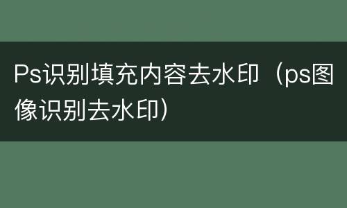 Ps识别填充内容去水印（ps图像识别去水印）