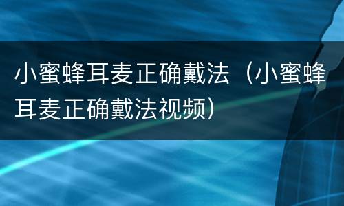 小蜜蜂耳麦正确戴法（小蜜蜂耳麦正确戴法视频）