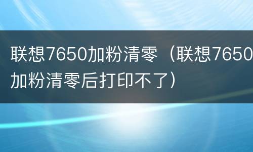 联想7650加粉清零（联想7650加粉清零后打印不了）